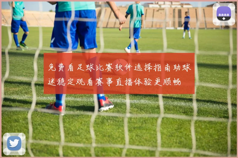免费看足球比赛软件选择指南助球迷稳定观看赛事直播体验更顺畅