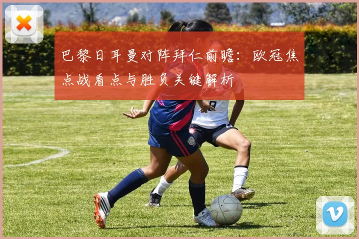 巴黎日耳曼对阵拜仁前瞻：欧冠焦点战看点与胜负关键解析