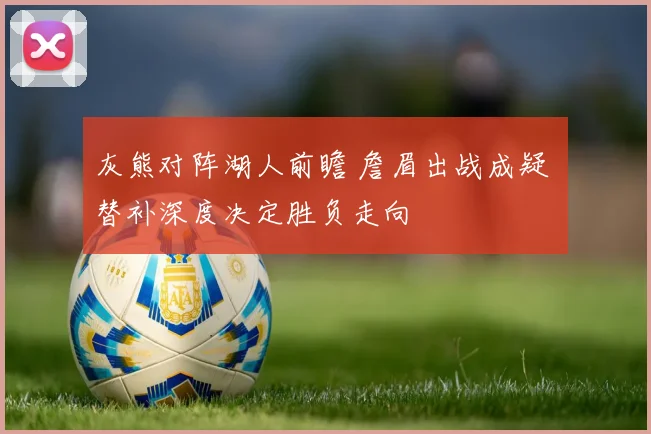 灰熊对阵湖人前瞻 詹眉出战成疑 替补深度决定胜负走向