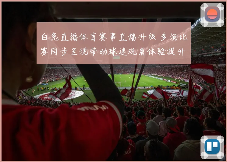 白兔直播体育赛事直播升级 多场比赛同步呈现带动球迷观看体验提升