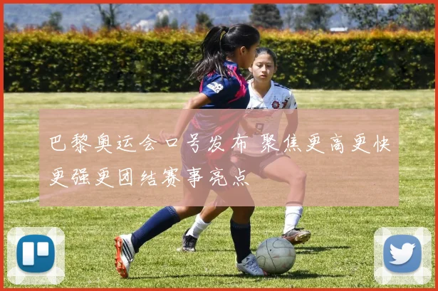 巴黎奥运会口号发布 聚焦更高更快更强更团结赛事亮点