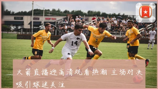 火箭直播迎高清观看热潮 主场对决吸引球迷关注