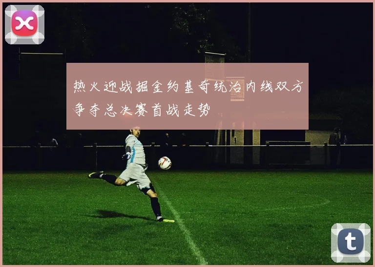 热火迎战掘金约基奇统治内线双方争夺总决赛首战走势