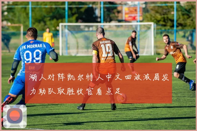 湖人对阵凯尔特人中文回放浓眉发力助队取胜收官看点足