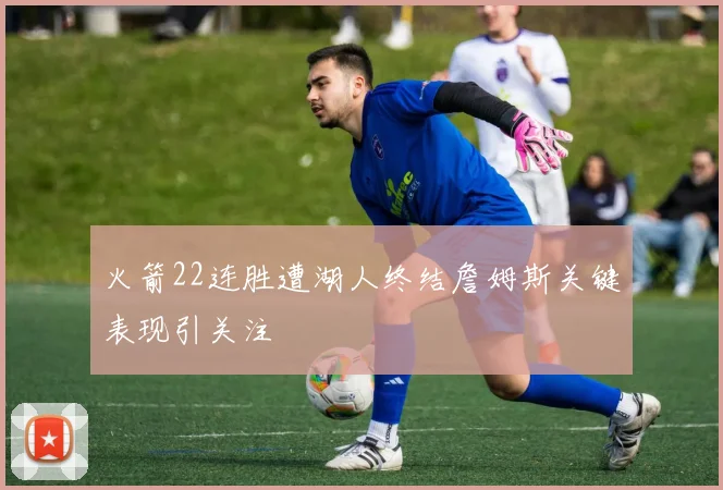 火箭22连胜遭湖人终结詹姆斯关键表现引关注