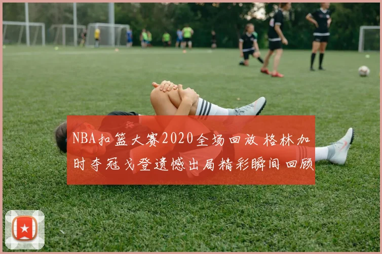 NBA扣篮大赛2020全场回放 格林加时夺冠戈登遗憾出局精彩瞬间回顾