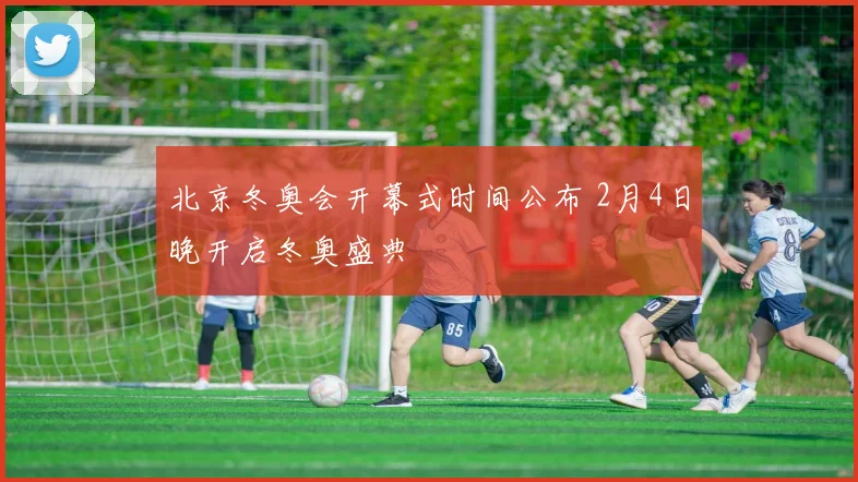 北京冬奥会开幕式时间公布 2月4日晚开启冬奥盛典
