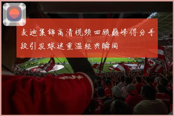 麦迪集锦高清视频回顾巅峰得分手段引发球迷重温经典瞬间