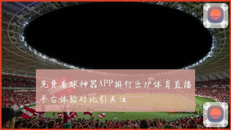 免费看球神器APP排行出炉体育直播平台体验对比引关注