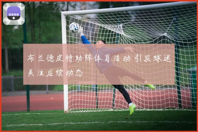 布兰德皮特助阵体育活动 引发球迷关注后续动态