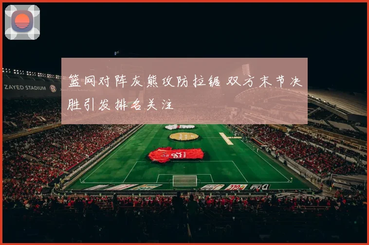 篮网对阵灰熊攻防拉锯 双方末节决胜引发排名关注