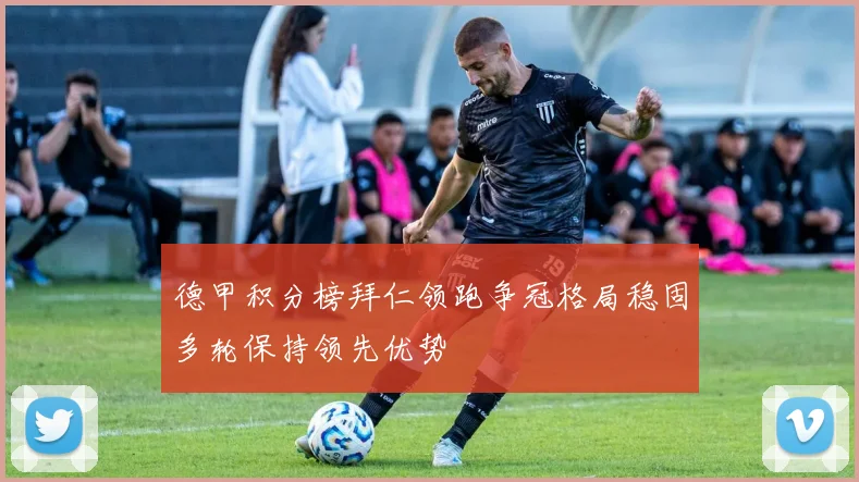 德甲积分榜拜仁领跑争冠格局稳固多轮保持领先优势