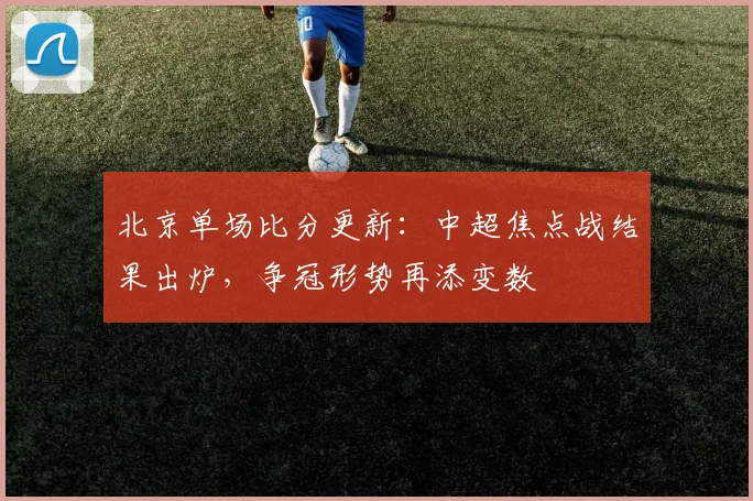 北京单场比分更新：中超焦点战结果出炉，争冠形势再添变数