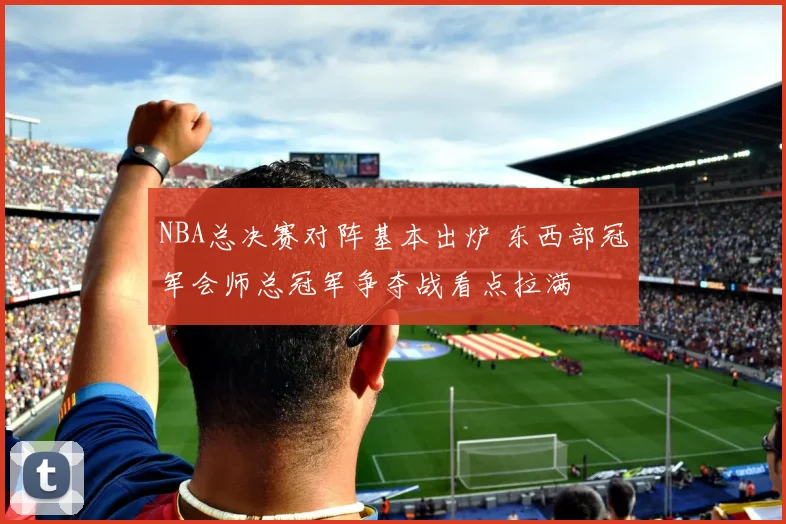 NBA总决赛对阵基本出炉 东西部冠军会师总冠军争夺战看点拉满