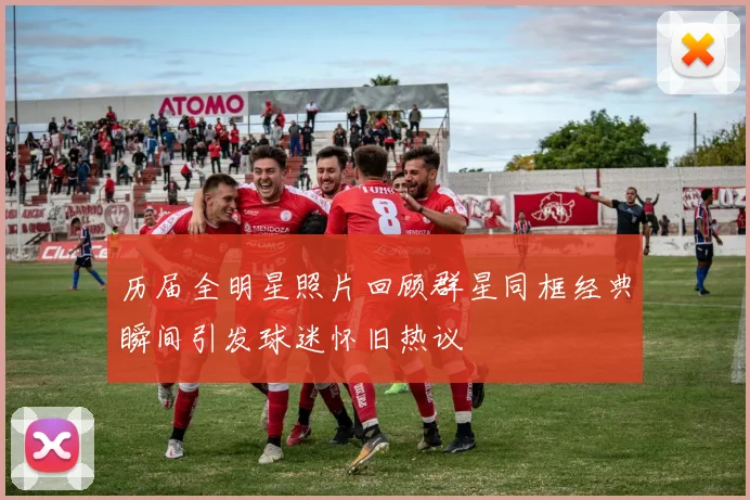 历届全明星照片回顾群星同框经典瞬间引发球迷怀旧热议