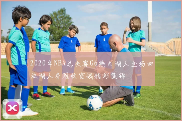 2020年NBA总决赛G6热火湖人全场回放湖人夺冠收官战精彩集锦