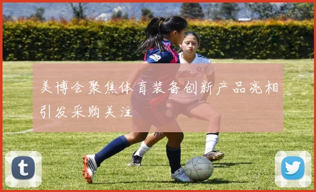 美博会聚焦体育装备创新产品亮相引发采购关注