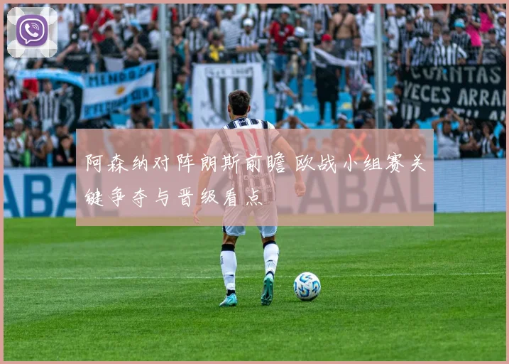 阿森纳对阵朗斯前瞻 欧战小组赛关键争夺与晋级看点