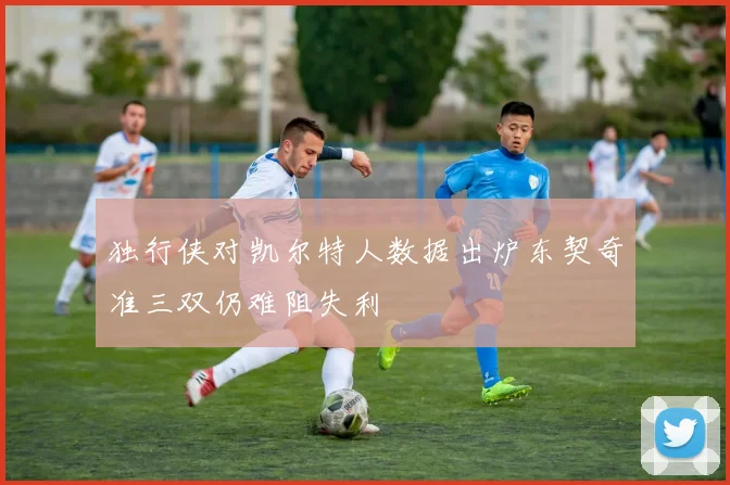 独行侠对凯尔特人数据出炉东契奇准三双仍难阻失利