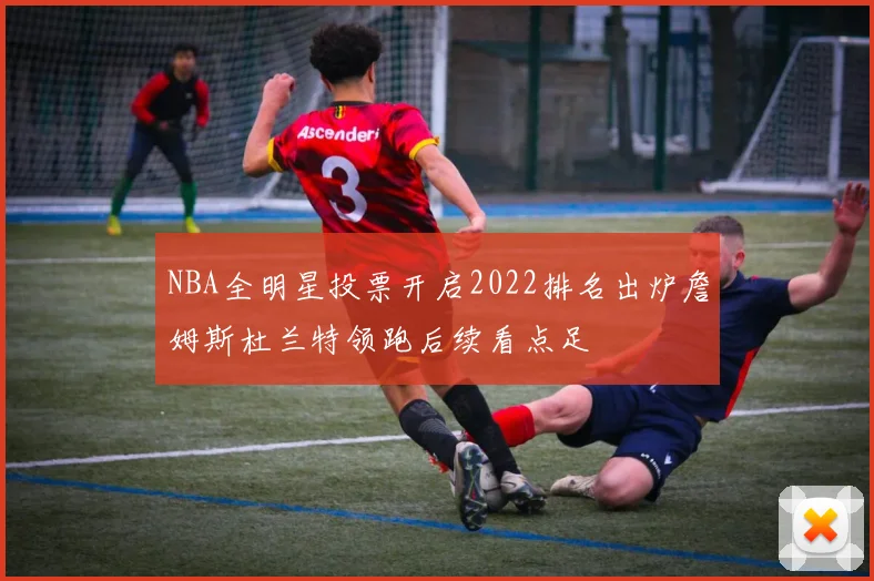 NBA全明星投票开启2022排名出炉詹姆斯杜兰特领跑后续看点足