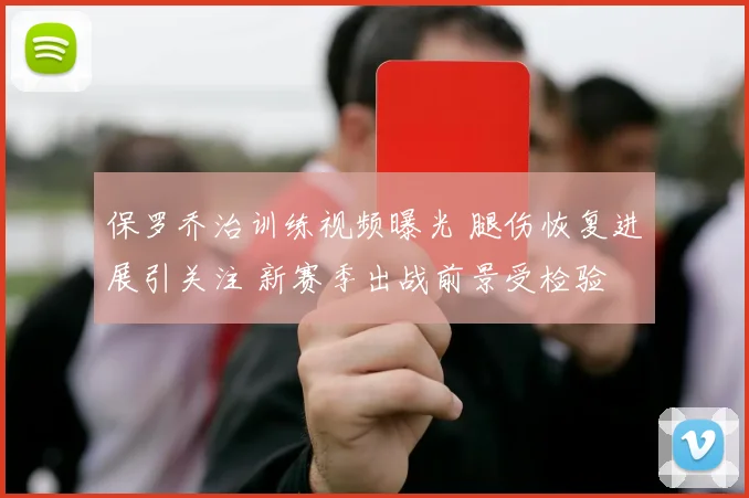 保罗乔治训练视频曝光 腿伤恢复进展引关注 新赛季出战前景受检验