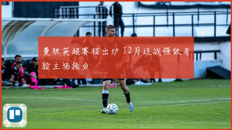 曼联英超赛程出炉 12月连战强敌考验主场抢分