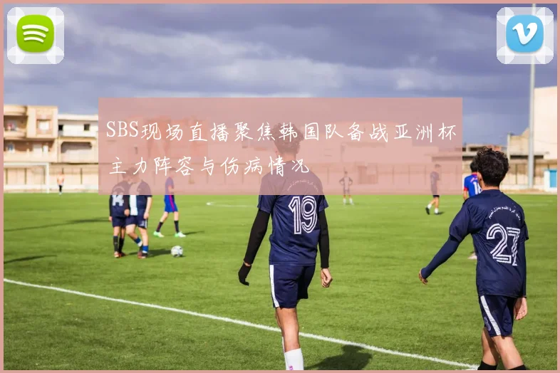 SBS现场直播聚焦韩国队备战亚洲杯主力阵容与伤病情况