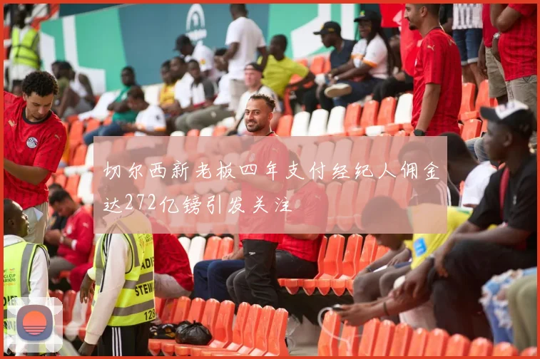 切尔西新老板四年支付经纪人佣金达272亿镑引发关注
