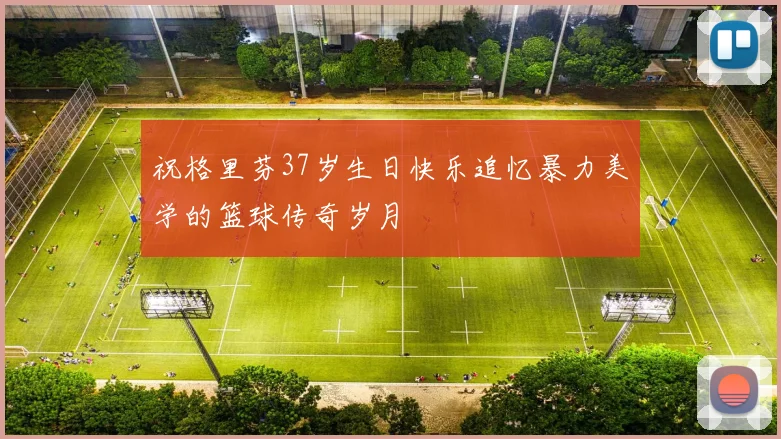祝格里芬37岁生日快乐追忆暴力美学的篮球传奇岁月