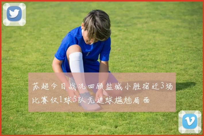 苏超今日战况回顾盐城小胜宿迁3场比赛仅1球5队无进球尴尬局面