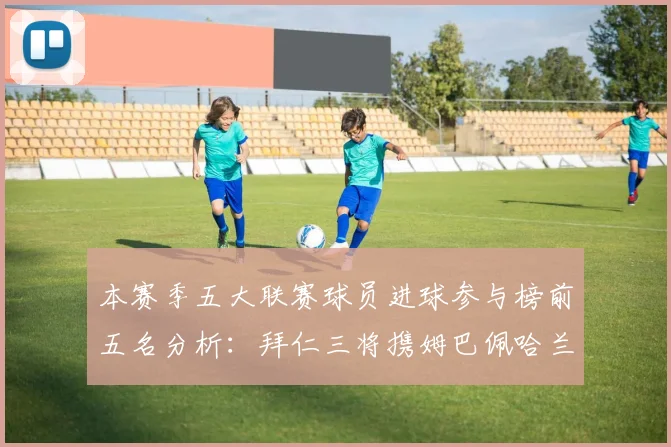 本赛季五大联赛球员进球参与榜前五名分析：拜仁三将携姆巴佩哈兰德争辉