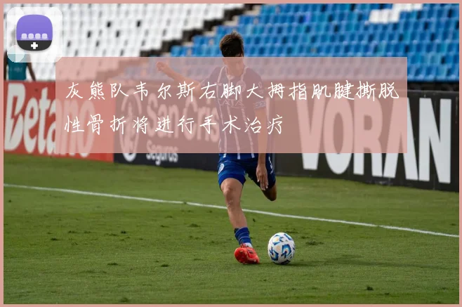 灰熊队韦尔斯右脚大拇指肌腱撕脱性骨折将进行手术治疗