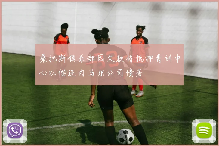 桑托斯俱乐部因欠款将抵押青训中心以偿还内马尔公司债务