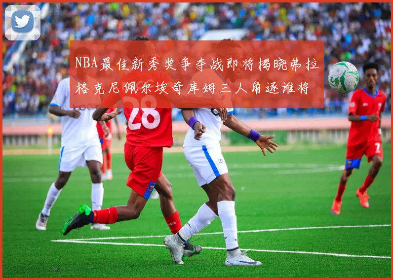 NBA最佳新秀奖争夺战即将揭晓弗拉格克尼佩尔埃奇库姆三人角逐谁将获胜