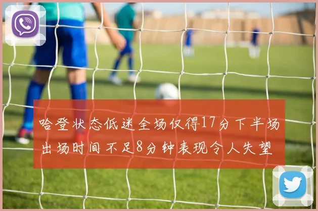 哈登状态低迷全场仅得17分下半场出场时间不足8分钟表现令人失望