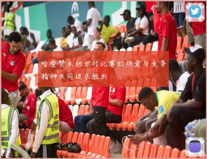 哈登赞米切尔对比赛的热爱与竞争精神共同追求胜利