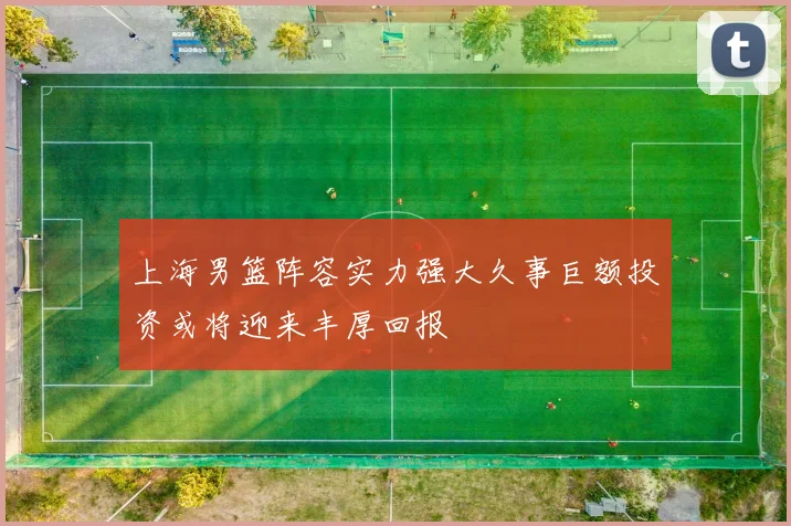 上海男篮阵容实力强大久事巨额投资或将迎来丰厚回报