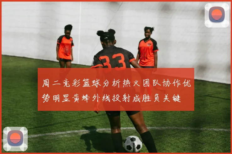 周二竞彩篮球分析热火团队协作优势明显黄蜂外线投射成胜负关键