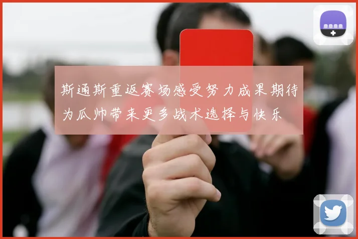 斯通斯重返赛场感受努力成果期待为瓜帅带来更多战术选择与快乐