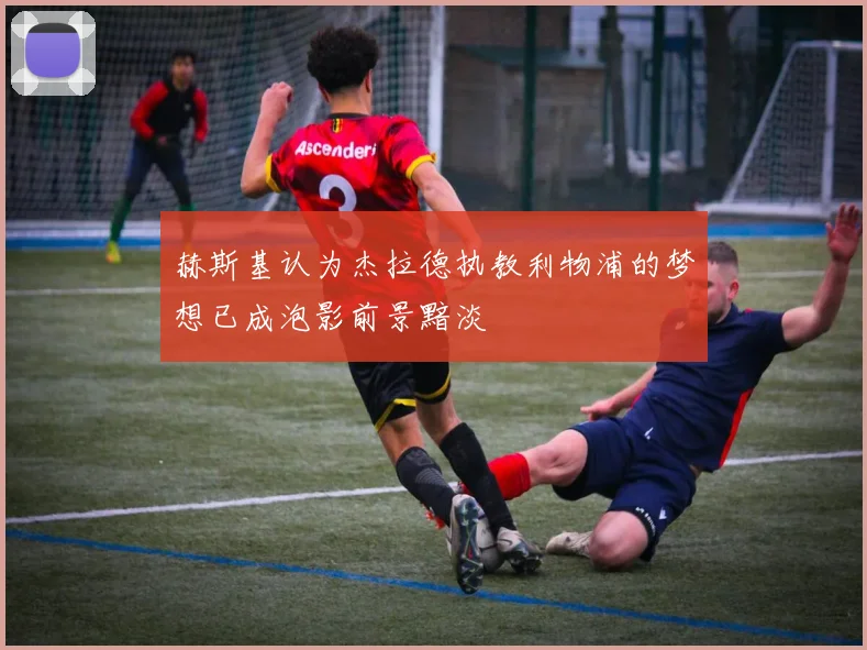 赫斯基认为杰拉德执教利物浦的梦想已成泡影前景黯淡