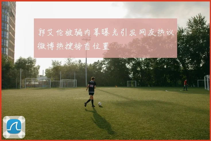 郭艾伦被骗内幕曝光引发网友热议微博热搜榜首位置