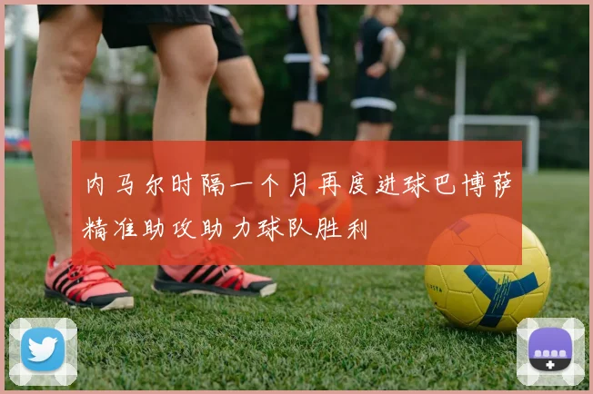内马尔时隔一个月再度进球巴博萨精准助攻助力球队胜利