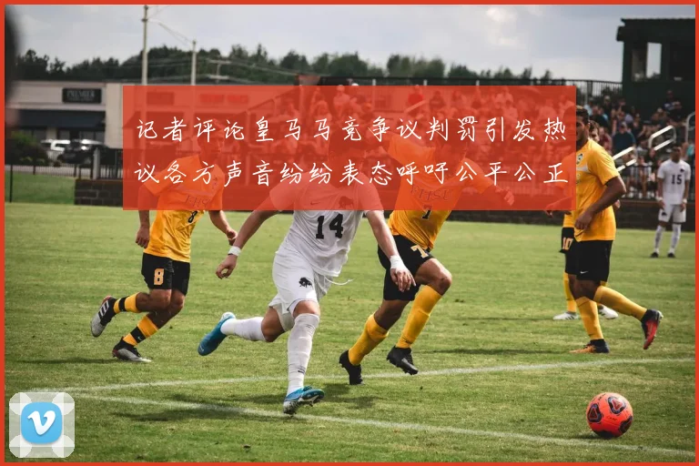 记者评论皇马马竞争议判罚引发热议各方声音纷纷表态呼吁公平公正