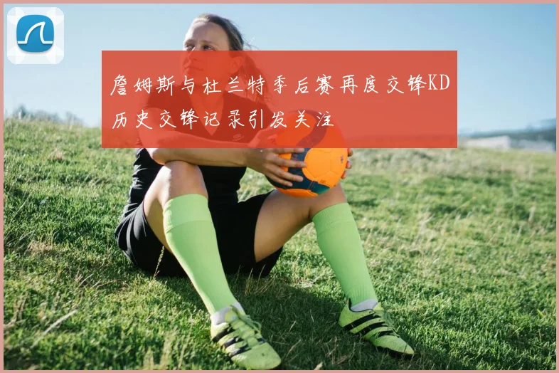 詹姆斯与杜兰特季后赛再度交锋KD历史交锋记录引发关注
