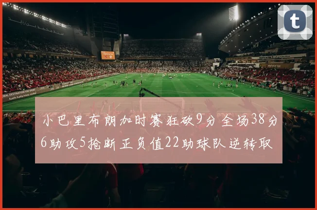 小巴里布朗加时赛狂砍9分全场38分6助攻5抢断正负值22助球队逆转取胜
