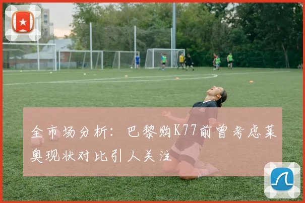 全市场分析：巴黎购K77前曾考虑莱奥现状对比引人关注