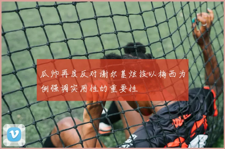 瓜帅再度反对谢尔基炫技以梅西为例强调实用性的重要性