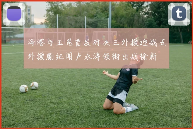 海港与玉昆首发对决三外援迎战五外援蒯纪闻卢永涛领衔出战徐新