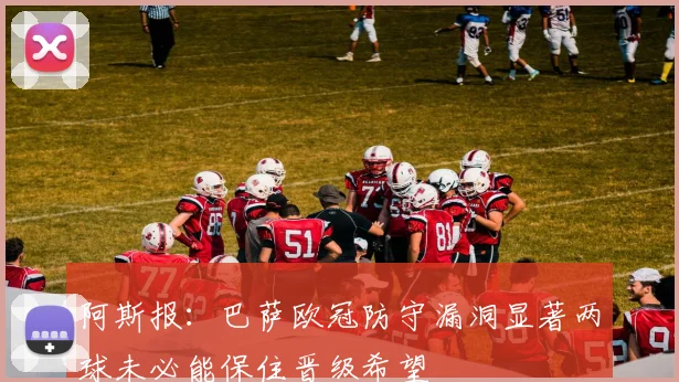 阿斯报：巴萨欧冠防守漏洞显著两球未必能保住晋级希望