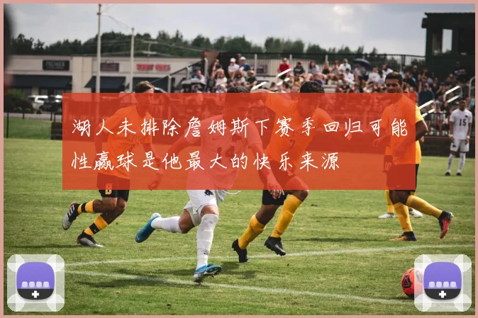 湖人未排除詹姆斯下赛季回归可能性赢球是他最大的快乐来源